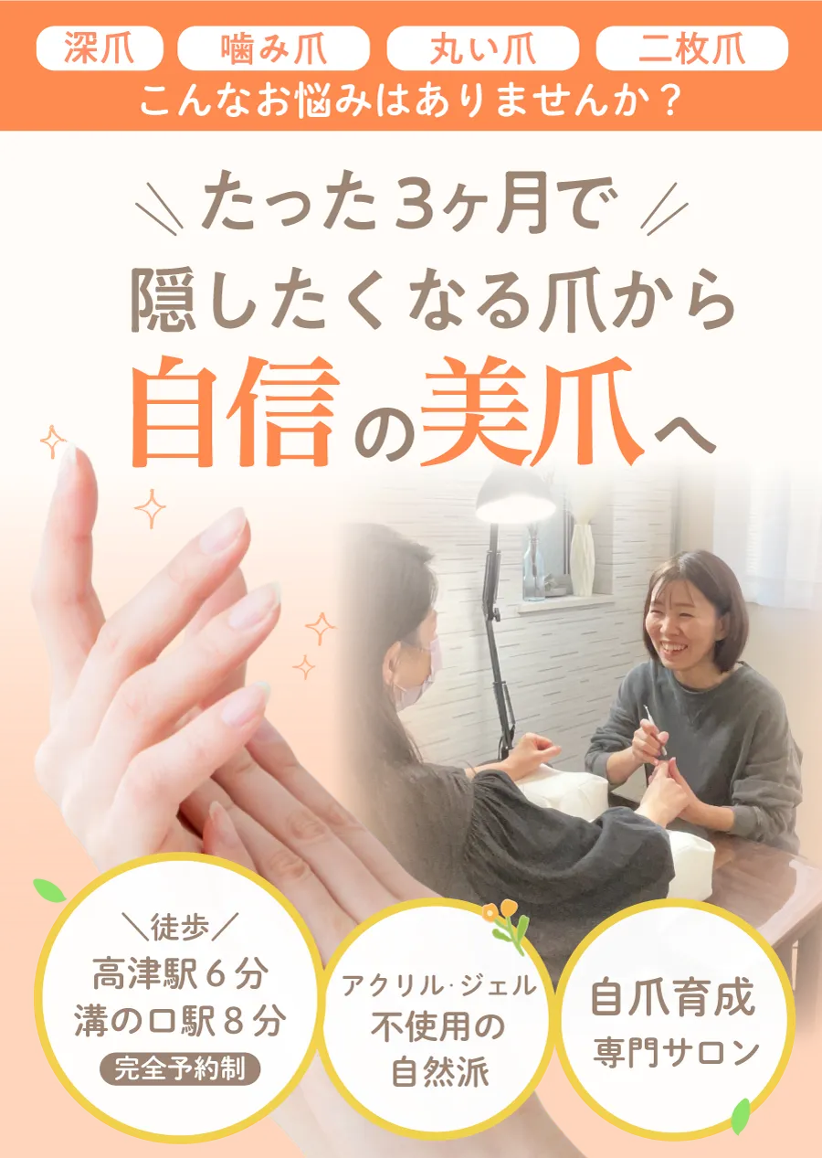 深爪　噛み爪　丸い爪　二枚爪
こんなお悩みはありませんか？

たった3ヶ月で
隠したくなる爪から
自信の美爪へ

徒歩
高津駅6分
溝の口駅8分
完全予約制

アクリル・ジェル
不使用の
自然派

自爪育成
専門サロン
